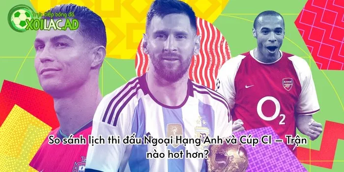 So sánh lịch thi đấu Ngoại Hạng Anh và Cúp C1 – Trận nào hot hơn?