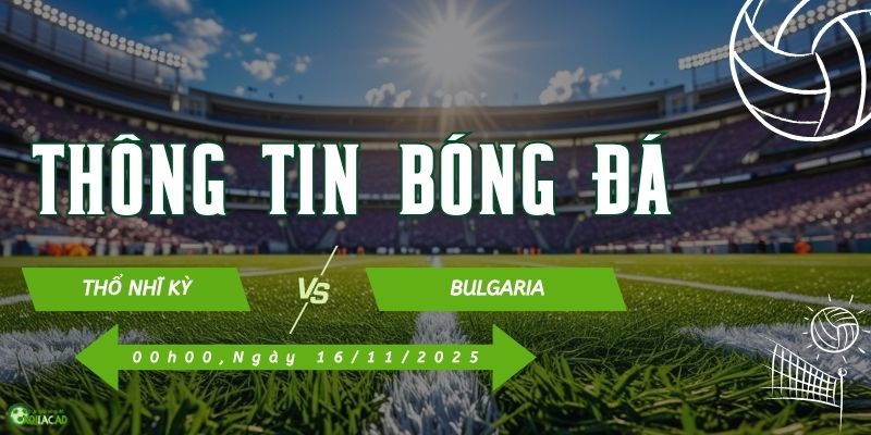 Thông tin trận đấu Thổ Nhĩ Kỳ vs Bulgaria Thông tin trận đấu Thổ Nhĩ Kỳ vs Bulgaria